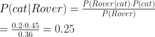 P(cat | Rover) = \frac{P(Rover | cat) \cdot P(cat)}{P(Rover)} \\ \\      = \frac{ 0.2 \cdot 0.45 }{0.36} = 0.25 