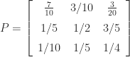 P=\left [\begin {array}{ccc} {\frac {7}{10}}&3/10&{\frac {3}{20}} \\\noalign{\medskip}1/5&1/2&3/5\\\noalign{\medskip}1/10&1/5&1/4 \end {array}\right ] 