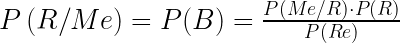 P\left( R / Me \right)  =  P(B) = \frac{P(Me / R) \cdot P(R)}{P(Re)}  