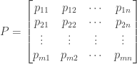 P = begin{bmatrix} p_{11} & p_{12} & cdots & p_{1n} \ p_{21} & p_{22} & cdots & p_{2n} \ vdots & vdots & vdots & vdots \ p_{m1} & p_{m2} & cdots & p_{mn} end{bmatrix}