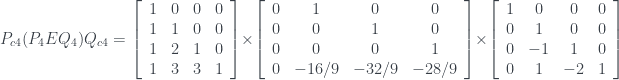P_{c4}(P_{4}EQ_{4})Q_{c4}= \left[ \begin{array}{cccc}1 & 0 & 0 & 0 \\ 1 & 1 & 0 & 0 \\ 1 & 2 & 1 & 0 \\ 1 & 3 & 3 & 1\end{array}\right] \times \left[ \begin{array}{cccc} 0 & 1 & 0 & 0 \\ 0 & 0 & 1 & 0 \\ 0 & 0 & 0 & 1\\ 0 & -16/9 & -32/9 & -28/9\end{array}\right] \times \left[ \begin{array}{cccc} 1 & 0 & 0 & 0 \\ 0 & 1 & 0 & 0 \\ 0 & -1 & 1 & 0 \\ 0 & 1 & -2 & 1\end{array}\right]