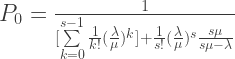 P_0=\frac{1}{[ \sum\limits_{k=0}^{s-1} \frac{1}{k!}(\frac{\lambda}{\mu})^k] + \frac{1}{s!}(\frac{\lambda}{\mu})^s \frac{s\mu}{s\mu-\lambda}}