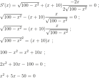 S'(x)=\sqrt{100-x^2}+(x+10)\dfrac{-2x}{2\sqrt{100-x^2}}=0~;\\\\\sqrt{100-x^2}-(x+10)\dfrac x{\sqrt{100-x^2}}=0~;\\\\\sqrt{100-x^2}=(x+10)\dfrac x{\sqrt{100-x^2}}~;\\\\\sqrt{100-x^2}^2=(x+10)x~;\\\\100-x^2=x^2+10x~;\\\\2x^2+10x-100=0~;\\\\x^2+5x-50=0