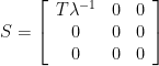 S= \left[ \begin{array}{ccc} T\lambda^{-1} & 0 & 0 \\ 0 & 0 & 0 \\ 0 & 0 & 0 \end{array} \right] 