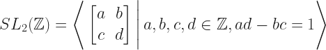 SL_{2}(\mathbb{Z}) = \Bigg \langle \begin{bmatrix} a & b \\ c & d \end{bmatrix} \Bigg | \,  a, b, c, d \in \mathbb{Z},  ad-bc = 1 \Bigg \rangle
