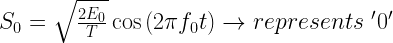 S_0=\sqrt{\frac{2E_0}{T}}\cos{(2\pi f_0 t)}\rightarrow represents \mbox{ }'0'
