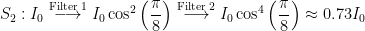 S_2: \displaystyle I_0 \overset{\textup{Filter 1}}{\longrightarrow} I_0\cos^2{\left(\frac{\pi}{8}\right)} \overset{\textup{Filter 2}}{\longrightarrow} I_0\cos^4{\left(\frac{\pi}{8}\right)} \approx 0.73I_0 