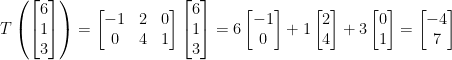 T\left(\begin{bmatrix} 6 \\ 1 \\ 3 \\ \end{bmatrix}\right) = \begin{bmatrix} -1 & 2 & 0\\ 0 & 4 & 1\\ \end{bmatrix} \begin{bmatrix} 6 \\ 1 \\ 3 \\ \end{bmatrix} = 6 \begin{bmatrix} -1 \\ 0\\ \end{bmatrix} + 1\begin{bmatrix} 2 \\ 4\\ \end{bmatrix} + 3\begin{bmatrix} 0 \\ 1\\ \end{bmatrix} = \begin{bmatrix} -4 \\ 7 \\ \end{bmatrix}