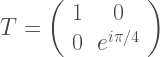 T = \left( \begin{array}{cc} 1 & 0 \\ 0 & e^{i \pi / 4} \\ \end{array} \right) 