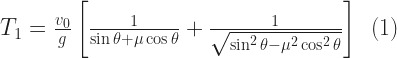 T_{1}= \frac{v_{0}}{g}\left[  \frac{1}{\sin \theta +\mu \cos \theta}  +  \frac{1}{\sqrt{\sin^{2}\theta -\mu^{2} \cos^{2}\theta}}\right] \,\,\, (1) 