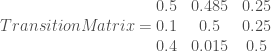 Transition Matrix = \begin{matrix}  0.5 & 0.485 & 0.25 \\  0.1 & 0.5 & 0.25 \\  0.4 & 0.015 & 0.5  \end{matrix} 