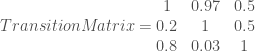 Transition Matrix = \begin{matrix}  1 & 0.97 & 0.5 \\  0.2 & 1 & 0.5 \\  0.8 & 0.03 & 1  \end{matrix} 