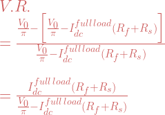 V.R.\\ = \frac{\frac{V_0}{\pi}-\Big[\frac{V_0}{\pi}-I_{dc}^{full\,load} (R_f+R_s)\Big]}{\frac{V_0}{\pi}- I_{dc}^{full\,load} (R_f+R_s) }\\ \\ \\=\frac{I_{dc}^{full\,load} (R_f+R_s)}{\frac{V_0}{\pi}- I_{dc}^{full\,load} (R_f+R_s) } 