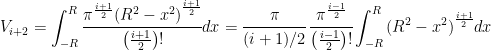 V_{i+2}=\displaystyle{\int_{-R}^{R}\cfrac{\pi^\frac{i+1}{2}{(R^2-x^2)}^\frac{i+1}{2}}{\left (\frac{i+1}{2} \right )!}dx=\cfrac{\pi}{(i+1)/2} \, \cfrac{\pi^\frac{i-1}{2}}{\left (\frac{i-1}{2} \right )!}\int_{-R}^{R}{(R^2-x^2)}^\frac{i+1}{2}dx}