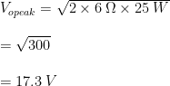 V_{opeak} = \sqrt{2\times 6 \hspace{1mm}\Omega\times 25\hspace{1mm}W}\\ \\= \sqrt{300}\\ \\= 17.3\hspace{1mm}V