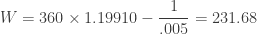 W=360 \times 1.19910 - \dfrac {1}{.005}=231.68 