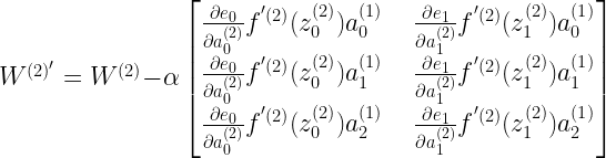 W^{(2)'} = W^{(2)} - \alpha \begin{bmatrix} \frac{\partial e_0}{\partial a^{(2)}_0} f^{'(2)}(z^{(2)}_0) a^{(1)}_0 && \frac{\partial e_1}{\partial a^{(2)}_1} f^{'(2)}(z^{(2)}_1) a^{(1)}_0 \\ \frac{\partial e_0}{\partial a^{(2)}_0} f^{'(2)}(z^{(2)}_0) a^{(1)}_1 && \frac{\partial e_1}{\partial a^{(2)}_1} f^{'(2)}(z^{(2)}_1) a^{(1)}_1 \\ \frac{\partial e_0}{\partial a^{(2)}_0} f^{'(2)}(z^{(2)}_0) a^{(1)}_2 && \frac{\partial e_1}{\partial a^{(2)}_1} f^{'(2)}(z^{(2)}_1) a^{(1)}_2 \end{bmatrix} 