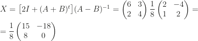 X=\big[2I+(A+B)^t\big](A-B)^{-1}=\begin{pmatrix}6&3\\2&4\end{pmatrix}\dfrac 18\begin{pmatrix}2&-4\\1&2\end{pmatrix}=\\\\=\dfrac 18\begin{pmatrix}15&-18\\8&0\end{pmatrix}