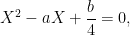 X^{2}-aX+\dfrac{b}{4}=0,