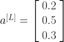 a^{[L]} = \left[\begin{array}{cc} 0.2 \\ 0.5 \\ 0.3 \end{array}\right]  