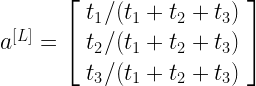 a^{[L]} = \left[\begin{array}{cc} t_1 / (t_1+t_2+t_3)\\ t_2 / (t_1+t_2+t_3)\\ t_3 / (t_1+t_2+t_3) \end{array}\right]  
