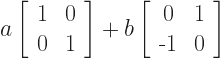 a \left[\begin{tabular}{c c} 1 & 0 \\ 0 & 1 \end{tabular}\right] + b \left[\begin{tabular}{c c} 0 & 1 \\ -1 & 0  \end{tabular}\right]  