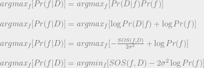 argmax_f [ Pr(f | D) ] = argmax_f [ Pr(D | f) Pr(f) ] \\~\\  argmax_f [ Pr(f | D) ] = argmax_f [ \log Pr(D | f) + \log Pr(f) ] \\~\\  argmax_f [ Pr(f | D) ] = argmax_f [ -\frac{SOS(f, D)}{2 \sigma^2} + \log Pr(f) ] \\~\\  argmax_f [ Pr(f | D) ] = argmin_f [ SOS(f, D) - 2 \sigma^2 \log Pr(f) ] 