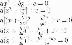 ax^2 + bx + c = 0 \\ a[x^2 + \frac{bx}{a}] + c = 0 \\ a[(x + \frac{b}{2a})^2 - \frac{b^2}{4a^2}] + c = 0 \\ a(x + \frac{b}{2a})^2 - \frac{b^2}{4a} + c = 0 \\ a(x + \frac{b}{2a})^2 - \frac{b^2\;-\;4ac}{4a} = 0 
