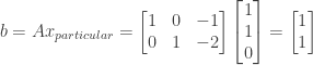 b = Ax_{particular} = \begin{bmatrix} 1&0&-1 \\ 0&1&-2 \end{bmatrix} \begin{bmatrix} 1 \\ 1 \\ 0 \end{bmatrix} = \begin{bmatrix} 1 \\ 1 \end{bmatrix}