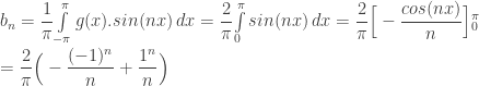 b_{n} = { \dfrac{1}{\pi}}{ \int\limits_{-\pi}^{\pi} g(x).sin(nx) \, dx} = { \dfrac{2}{\pi}}{ \int\limits_{0}^{\pi} sin(nx) \, dx} = { \dfrac{2}{\pi}} \Big [ - { \dfrac{cos(nx)}{n}} \Big {]_{0}^{\pi}} \\ \qquad = { \dfrac{2}{\pi}} \Big ( - { \dfrac{(-1)^{n}}{n}} + { \dfrac{1^{n}}{n}} \Big ) 
