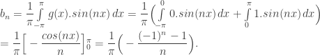 b_{n} = { \dfrac{1}{\pi}} { \int\limits_{-\pi}^{\pi} g(x).sin(nx) \, dx} = { \dfrac{1}{\pi}} \Big ( { \int\limits_{-\pi}^{0} 0.sin(nx) \, dx} + { \int\limits_{0}^{\pi} 1.sin(nx) \, dx} \Big ) \\ \qquad = { \dfrac{1}{\pi}} \Big [ - { \dfrac{cos(nx)}{n}} \Big {]_{0}^{\pi}} = { \dfrac{1}{\pi}} \Big ( - { \dfrac{(-1)^{n} - 1}{n}} \Big ) .