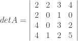 detA = { \left | \begin{array}{cccc} 2 & 2 & 3 & 4 \\ 2 & 0 & 1 & 0 \\ 4 & 0 & 3 & 2 \\ 4 & 1 & 2 & 5 \\ \end{array} \right | } 