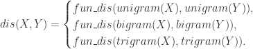 dis(X,Y)=\begin{cases}fun\_dis(unigram(X),unigram(Y)),\\ fun\_dis(bigram(X),bigram(Y)),\\ fun\_dis(trigram(X),trigram(Y)).\end{cases}