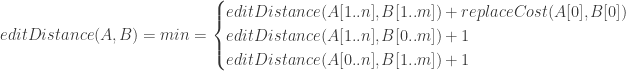 editDistance(A,B) = min =\begin{cases} editDistance(A[1..n],B[1..m]) + replaceCost(A[0],B[0])\\editDistance(A[1..n],B[0..m]) + 1\\editDistance(A[0..n],B[1..m]) +1\end{cases}