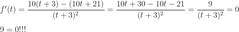 f'(t)=\dfrac{10(t+3)-(10t+21)}{(t+3)^2}=\dfrac{10t+30-10t-21}{(t+3)^2}=\dfrac9{(t+3)^2}=0\\\\9=0!!!