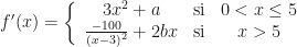 f'(x)=\left\{\begin{array}{ccc}3x^2+a&\text{si}&0<x\leq5\\\frac{-100}{(x-3)^2}+2bx&\text{si}&x>5\end{array}\right.