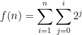 f(n) = \displaystyle\sum_{i=1}^{n}\displaystyle\sum_{j=0}^{i}2^j