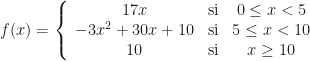 f(x)=\left\{\begin{array}{ccc}17x&\text{si}&0\leq x<5\\-3x^2+30x+10&\text{si}&5\leq x<10\\10&\text{si}&x\geq10\end{array}\right.