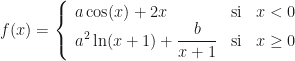 f(x)=\left\{\begin{array}{lcc}a\cos(x)+2x&\mbox{si}&x<0\\\displaystyle a^2\ln(x+1)+\frac b{x+1}&\mbox{si}&x\geq 0\end{array}\right.