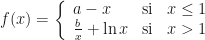 f(x)=\left\{\begin{array}{lcc}a-x&\mbox{si}&x\leq 1\\\frac bx+\ln x&\mbox{si}&x>1\end{array}\right.