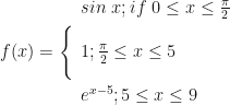 f(x) = \Bigg\{ \begin{array}{lll}  sin \ x; if \ 0 \leq x \leq \frac{\pi}{2} \\ \\  1; \frac{\pi}{2} \leq x \leq 5 \\ \\ e^{x-5}; 5 \leq x \leq 9 \end{array}  