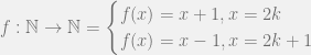 f: \mathbb {N} \to \mathbb{N} = \begin{cases} f(x) = x+1  , x= 2k \\ f(x) = x-1 , x = 2k+1 \end{cases} 
