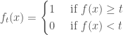 f_t(x) = \begin{cases}  1 & \text{ if } f(x) \geq t\\  0 & \text{ if } f(x) < t  \end{cases}  