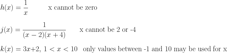 h(x)=\dfrac{1}{x}~~~~~~~~~\text{x cannot be zero}\\*~\\*~\\*j(x)=\dfrac{1}{(x-2)(x+4)}~~~~~~\text{x cannot be 2 or -4}\\*~\\*~\\*k(x)=3x+2,~1<x<10~~~~\text{only values between -1 and 10 may be used for x}