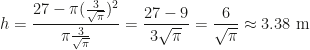 h=\dfrac{27-\pi (\frac 3{\sqrt\pi})^2}{\pi \frac 3{\sqrt\pi}}=\dfrac{27-9}{3\sqrt{\pi}}=\dfrac 6{\sqrt\pi}\approx 3.38\mbox{ m}
