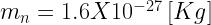 m_{n}=1.6 X 10^{-27} \left[Kg\right]