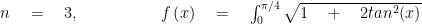 n\quad =\quad 3,\quad \quad \quad \quad \quad f\left( x \right) \quad =\quad \int _{ 0 }^{ { \pi }/{ 4 } }{ \sqrt { 1\quad +\quad 2{ tan }^{ 2 }(x) } } 