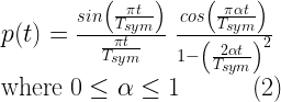 p(t) = \frac{sin \left(\frac{\pi t}{T_{sym}} \right)}{ \frac{\pi t}{T_{sym}}} \; \frac{cos \left( \frac{\pi \alpha t }{T_{sym}} \right)}{1-\left(\frac{2 \alpha t }{T_{sym}} \right)^2} \quad \\ \quad \text{where} \; 0 \leq \alpha \leq 1 \quad\quad\quad (2) 