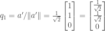 q_1 = a' / \|a'\| = \frac{1}{\sqrt{2}} \begin{bmatrix} 1 \\ 1 \\ 0 \end{bmatrix} = \begin{bmatrix} \frac{1}{\sqrt{2}} \\ \frac{1}{\sqrt{2}} \\ 0 \end{bmatrix}