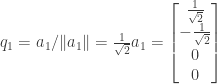 q_1 = a_1/\|a_1\| = \frac{1}{\sqrt{2}} a_1 = \begin{bmatrix} \frac{1}{\sqrt{2}} \\ -\frac{1}{\sqrt{2}} \\ 0 \\ 0 \end{bmatrix}